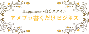 Happiness〜『アメブロ書くだけビジネス』